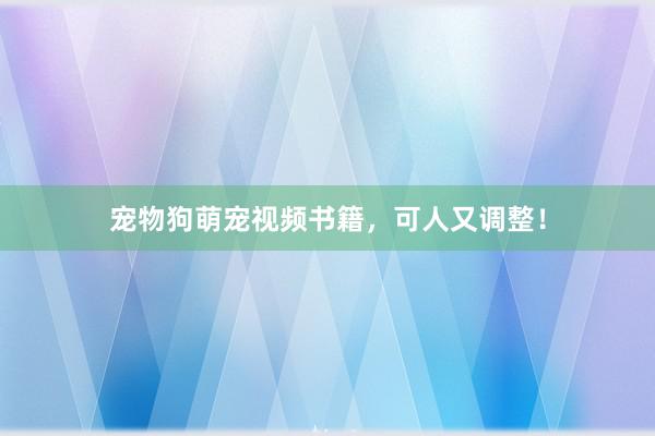 宠物狗萌宠视频书籍，可人又调整！