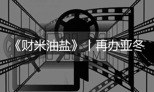 《财米油盐》丨再办亚冬会🦠🧏🏿，“尔滨”都上了啥“硬菜”？