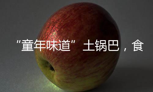 “童年味道”土锅巴，食品原料和臭鞋垫一起烤