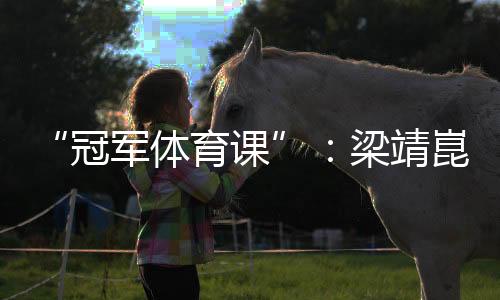 “冠军体育课”：梁靖崑⏬、陈熠用“小乒乓”传递“大理念”