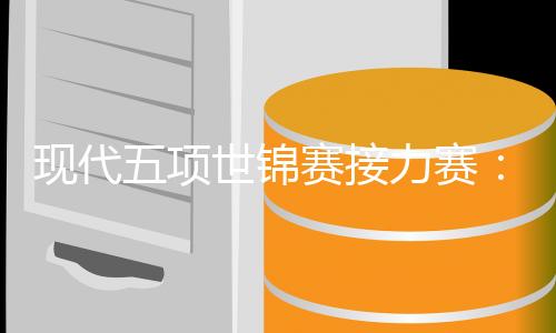 现代五项世锦赛接力赛⛔️:韩国队男女双冠,中国队遗憾摘得第四