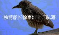 独臂船长徐京坤*️⃣：“航海是风险管理与速度平衡的艺术”