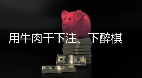 用牛肉干下注🌺、下醉棋 上海棋界记忆中“亦师亦友”的聂卫平