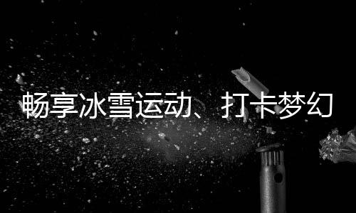 畅享冰雪运动🫲🏻、打卡梦幻美景……“白色经济”点燃冬季文旅热情