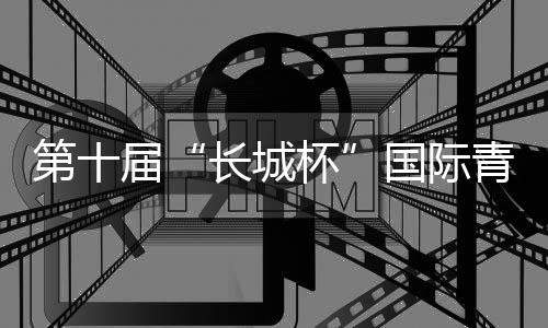 第十届“长城杯”国际青少年邀请赛🧜🎅🏼：绿茵聚友助推交流互鉴