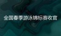 全国春季游泳锦标赛收官 中国泳坛新周期迎新气象