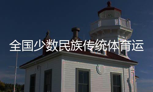 全国少数民族传统体育运动会全天综合🧑🏻‍⚖️：民族风情浓 赛场情谊深