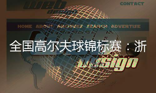 全国高尔夫球锦标赛：浙江男队👳🏽‍♀️、广东女队强势摘金