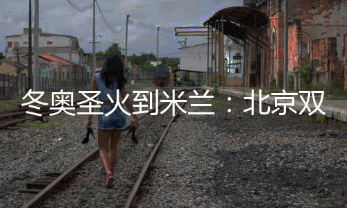 冬奥圣火到米兰📞：北京双奥志愿者完成首棒传递