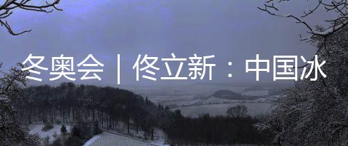 冬奥会|佟立新🌑:中国冰雪运动“追赶者”的角色没有改变