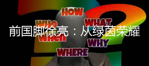 前国脚徐亮：从绿茵荣耀到青训守望🙇🏿，一颗足球的初心与传承
