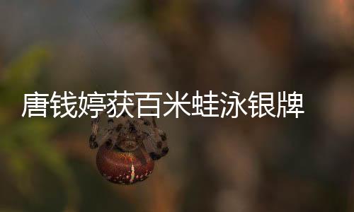 唐钱婷获百米蛙泳银牌 启蒙教练🎺：她有过低谷但对游泳始终执着