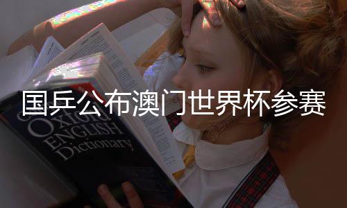 国乒公布澳门世界杯参赛名单👩🦰🙌🏽:王楚钦、孙颖莎领衔参赛