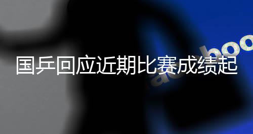 国乒回应近期比赛成绩起伏:严肃对待问题,及时认真总结
