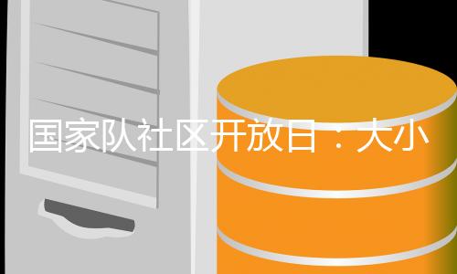 国家队社区开放日🧝🏽♀️:大小朋友欢聚奥体中心 体验趣味体育活动