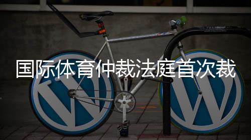 国际体育仲裁法庭首次裁定👨🏿‍🦳：禁止俄运动员参加国际赛事属歧视行为