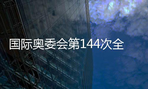 国际奥委会第144次全会举行会前新闻发布会