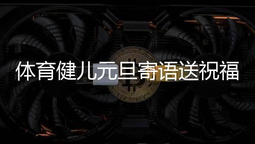 体育健儿元旦寄语送祝福：2024，不负热爱💇🏼‍♀️，全力以赴
