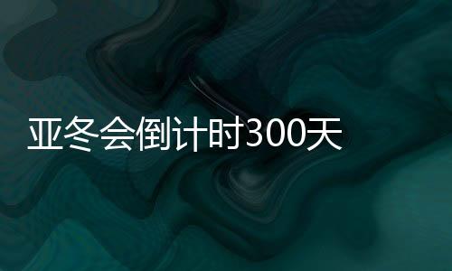 亚冬会倒计时300天 哈尔滨邀约亚洲45国(地区)同迎亚冬会
