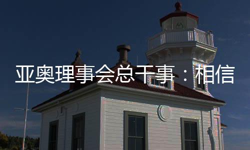 亚奥理事会总干事：相信哈尔滨亚冬会将成为顶尖赛事