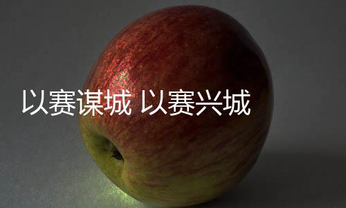 以赛谋城 以赛兴城  2023年“赛事热”产生持续深远影响