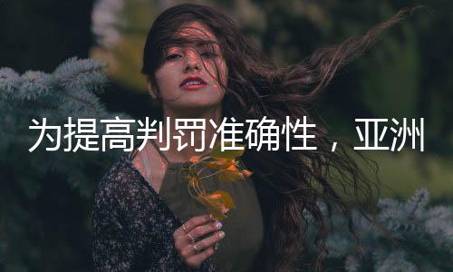 为提高判罚准确性🤦🏻‍♂️，亚洲杯将全程采用半自动越位识别技术