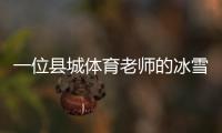 一位县城体育老师的冰雪梦🧙🏻‍♀️：送我的学生走上“十四冬”的舞台
