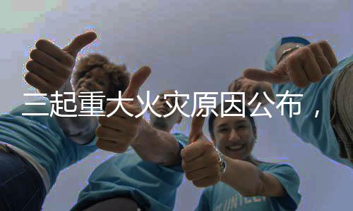 三起重大火灾原因公布,国家消防救援局发布重要提醒