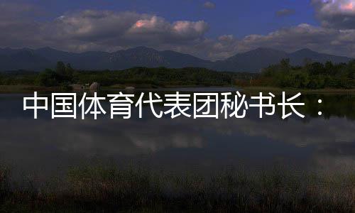 中国体育代表团秘书长：预计中国金牌🚐、奖牌数将平稳增长