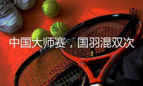 中国大师赛,国羽混双次次是冠军,16届比赛全部夺冠💂🏻♂️!