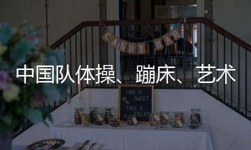 中国队体操👨🏻‍🎨、蹦床、艺术体操项目奥运参赛名单公示