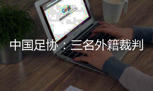 中国足协🎧：三名外籍裁判将执裁中超联赛第29轮比赛