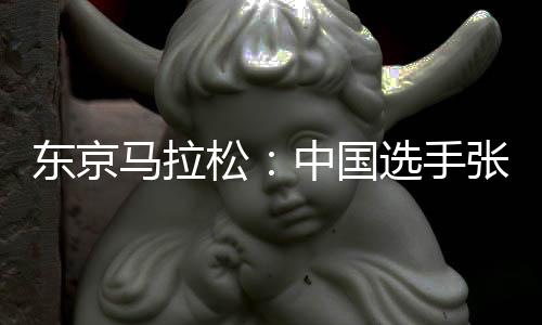 东京马拉松🚶‍♂️‍➡️：中国选手张德顺刷新个人最好成绩