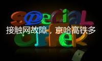 接触网故障🦸,京哈高铁多趟列车临时停运