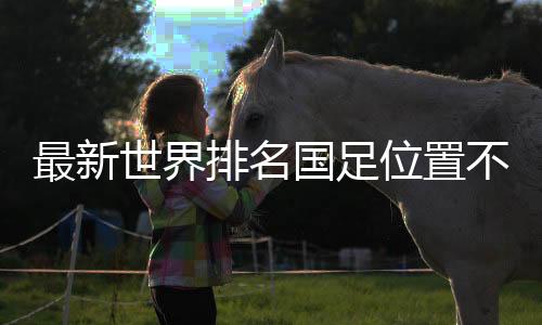 最新世界排名国足位置不变：亚洲第11🫂👩🏿‍💻，世界第79
