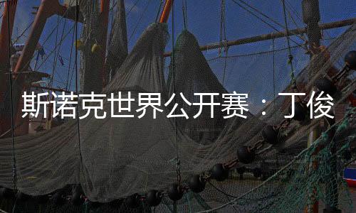 斯诺克世界公开赛🥁：丁俊晖等7名中国选手晋级32强