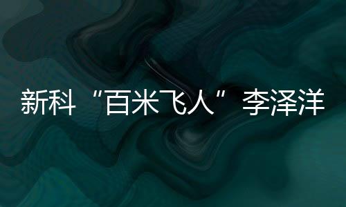 新科“百米飞人”李泽洋😉:中国短跑大旗杏运来扛