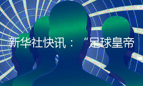 新华社快讯：“足球皇帝”贝肯鲍尔去世，享年78岁🤯💛。