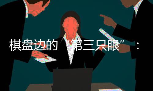 棋盘边的“第三只眼”🧑🏽‍💻：残特奥会珠海赛区的贴心守护