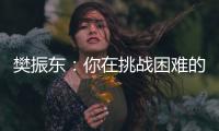 樊振东🧑🏿‍🎄：你在挑战困难的时候👰，就已经战胜了自己