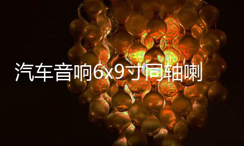 汽车音响6x9寸同轴喇叭后备箱后排中重低音改装花冠卡罗拉伊兰特