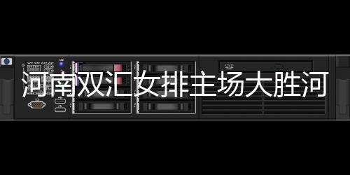 河南双汇女排主场大胜河北女排📅：实力与团队精神的完美展现