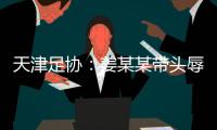 天津足协🫔：姜某某带头辱骂球员🫴🏼，被警方处拘留7日