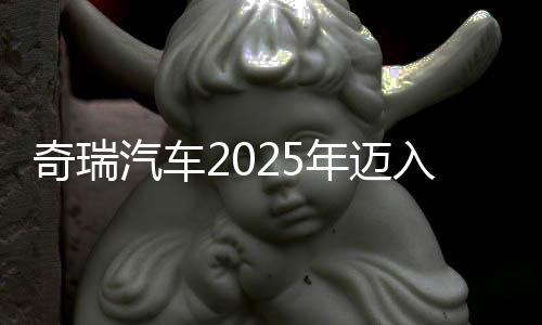 奇瑞汽车2025年迈入3000亿元营收俱乐部 净利润同比增超30%,乘用车毛利率略降