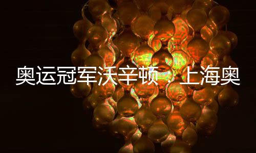 奥运冠军沃辛顿：上海奥运会资格系列赛令人期待