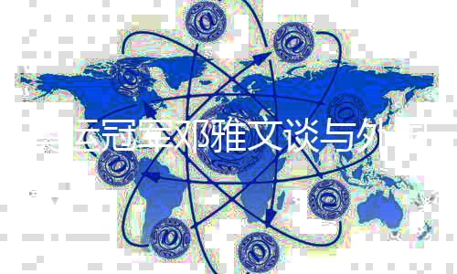 奥运冠军邓雅文谈与外国选手同台竞技：杏运是和谐的大家庭