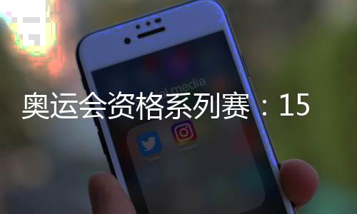奥运会资格系列赛👨🏼‍🏭：150余个奥运席位虚位以待