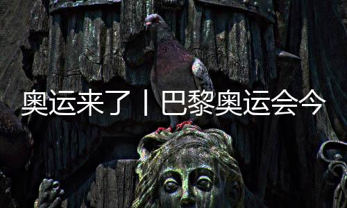 奥运来了丨巴黎奥运会今日开赛👼🏽，哪些看点不容错过🧑🏼‍💼？