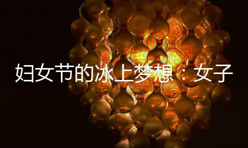 妇女节的冰上梦想👲:女子残疾人冰球项目期待登上冬残奥舞台