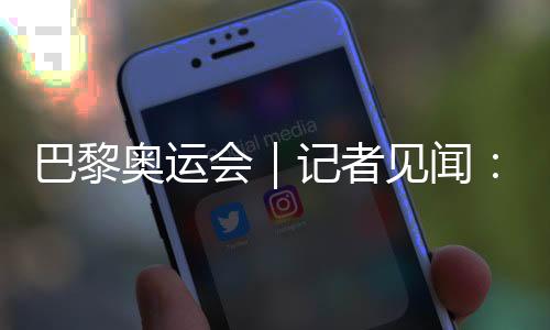 巴黎奥运会｜记者见闻❔：直击开幕前塞纳河畔的安保